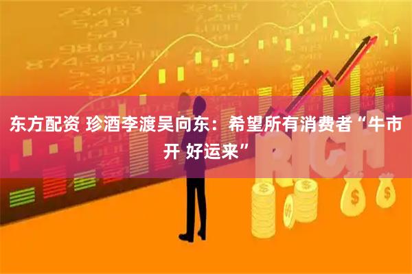东方配资 珍酒李渡吴向东：希望所有消费者“牛市开 好运来”