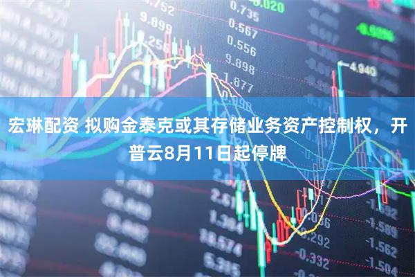 宏琳配资 拟购金泰克或其存储业务资产控制权，开普云8月11日起停牌