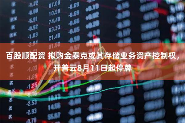 百股顺配资 拟购金泰克或其存储业务资产控制权，开普云8月11日起停牌