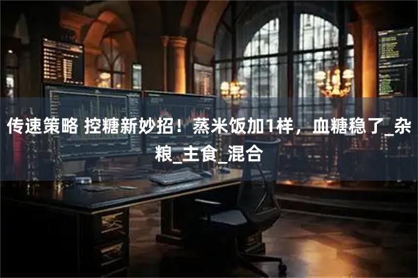 传速策略 控糖新妙招！蒸米饭加1样，血糖稳了_杂粮_主食_混合