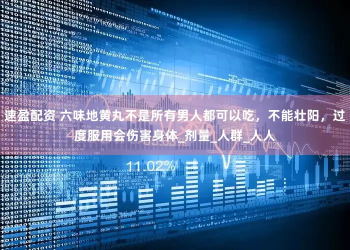 速盈配资 六味地黄丸不是所有男人都可以吃，不能壮阳，过度服用会伤害身体_剂量_人群_人人