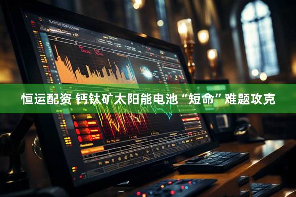 恒运配资 钙钛矿太阳能电池“短命”难题攻克