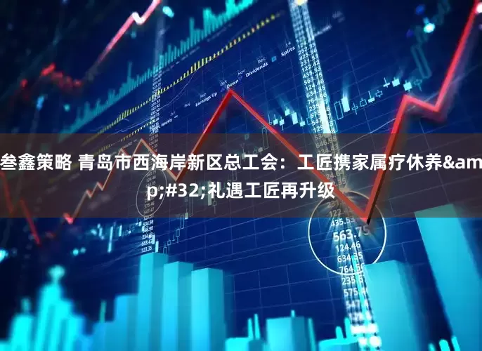 叁鑫策略 青岛市西海岸新区总工会：工匠携家属疗休养&#32;礼遇工匠再升级