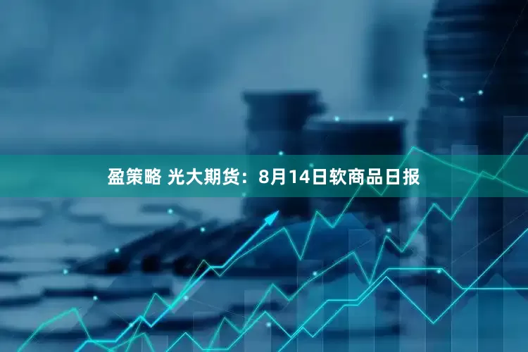 盈策略 光大期货：8月14日软商品日报
