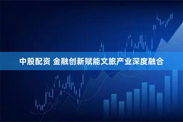 中股配资 金融创新赋能文旅产业深度融合
