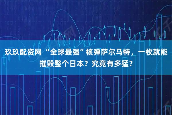 玖玖配资网 “全球最强”核弹萨尔马特，一枚就能摧毁整个日本？究竟有多猛？