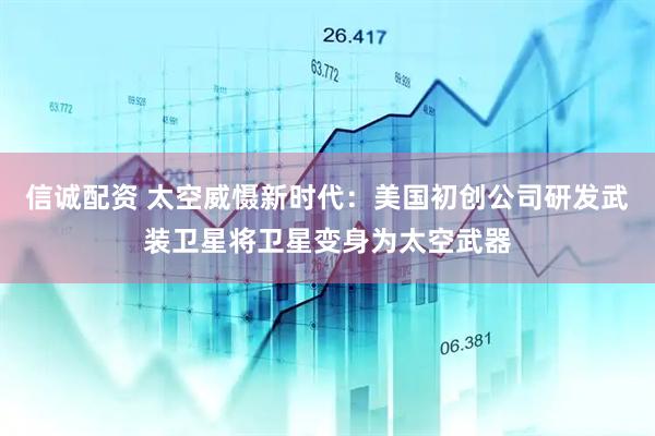 信诚配资 太空威慑新时代：美国初创公司研发武装卫星将卫星变身为太空武器