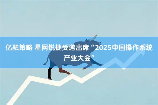 亿融策略 星网锐捷受邀出席“2025中国操作系统产业大会”
