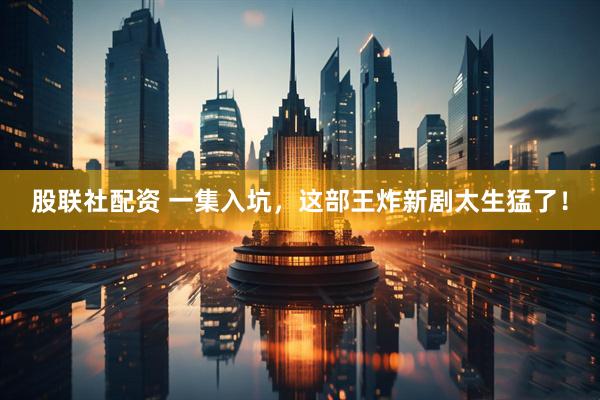 股联社配资 一集入坑，这部王炸新剧太生猛了！