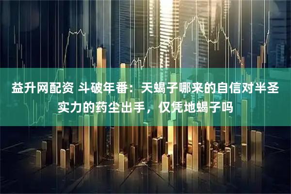 益升网配资 斗破年番：天蝎子哪来的自信对半圣实力的药尘出手，仅凭地蝎子吗
