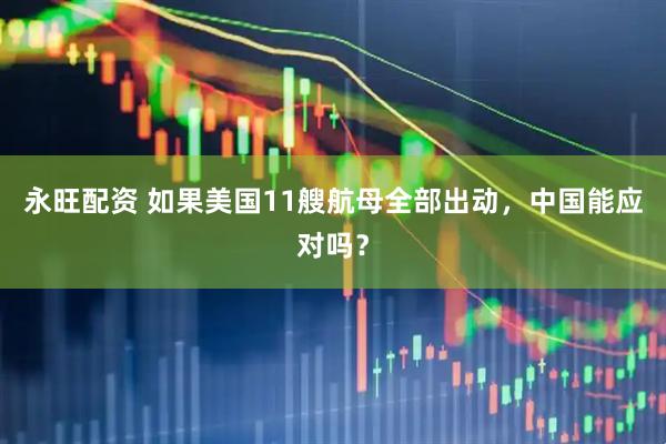 永旺配资 如果美国11艘航母全部出动，中国能应对吗？