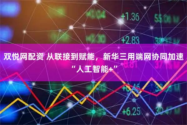 双悦网配资 从联接到赋能，新华三用端网协同加速“人工智能+”