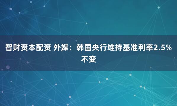 智财资本配资 外媒：韩国央行维持基准利率2.5%不变