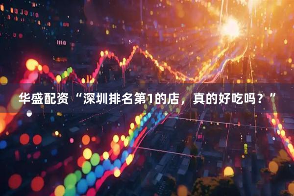 华盛配资 “深圳排名第1的店，真的好吃吗？”