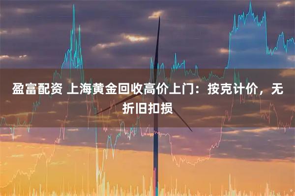 盈富配资 上海黄金回收高价上门：按克计价，无折旧扣损