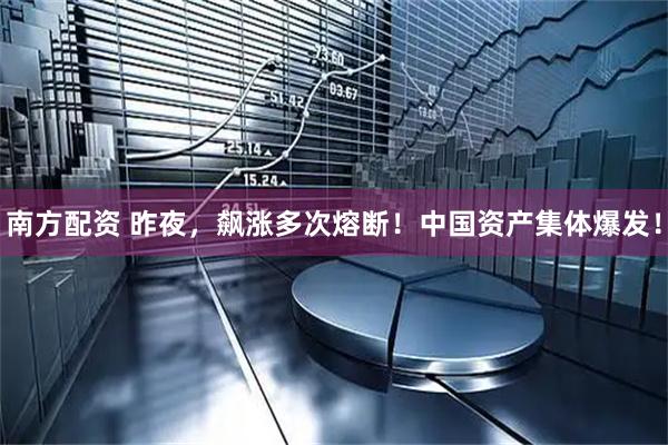 南方配资 昨夜，飙涨多次熔断！中国资产集体爆发！