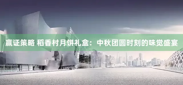 赢证策略 稻香村月饼礼盒：中秋团圆时刻的味觉盛宴