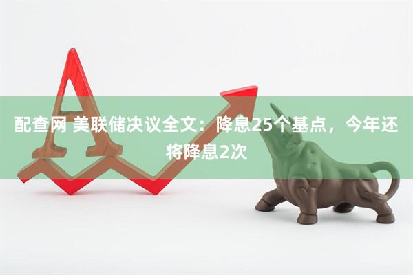 配查网 美联储决议全文：降息25个基点，今年还将降息2次