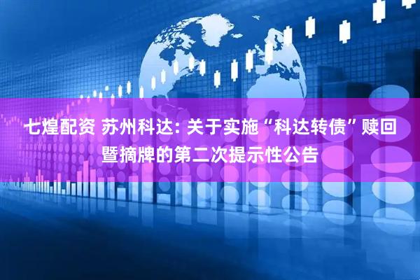 七煌配资 苏州科达: 关于实施“科达转债”赎回暨摘牌的第二次提示性公告