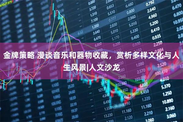 金牌策略 漫谈音乐和器物收藏，赏析多样文化与人生风景|人文沙龙