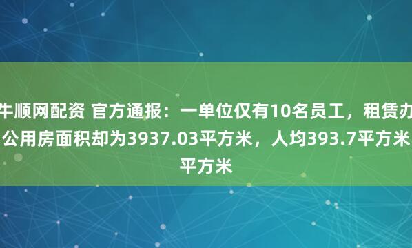 牛顺网配资 官方通报：一单位仅有10名员工，租赁办公用房面积却为3937.03平方米，人均393.7平方米