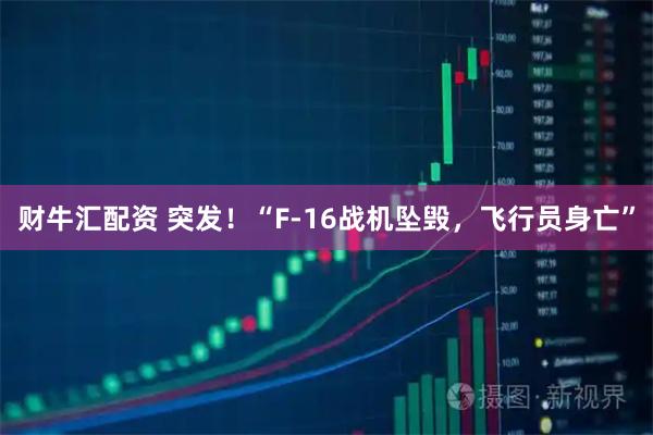 财牛汇配资 突发！“F-16战机坠毁，飞行员身亡”