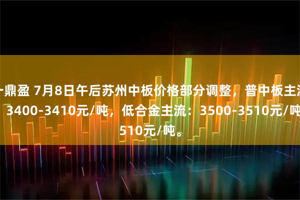 一鼎盈 7月8日午后苏州中板价格部分调整，普中板主流：3400-3410元/吨，低合金主流：3500-3510元/吨。