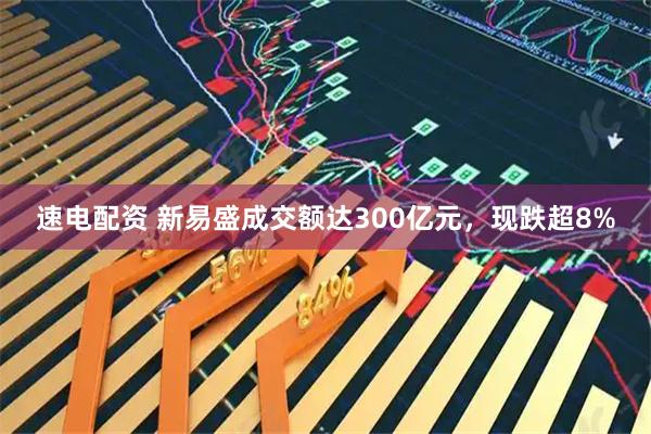 速电配资 新易盛成交额达300亿元，现跌超8%