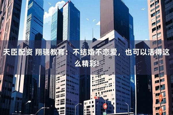 天臣配资 翔骁教育：不结婚不恋爱，也可以活得这么精彩!