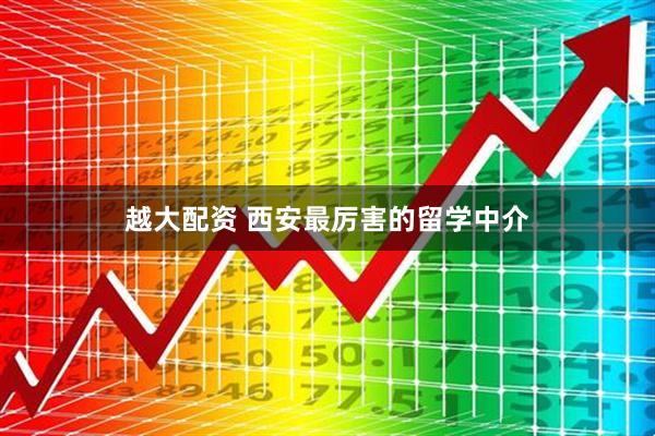越大配资 西安最厉害的留学中介