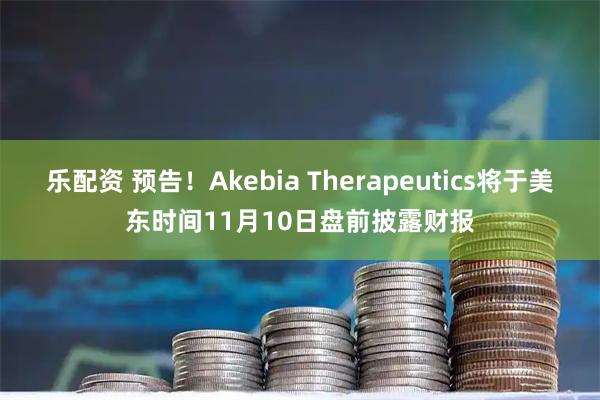 乐配资 预告！Akebia Therapeutics将于美东时间11月10日盘前披露财报