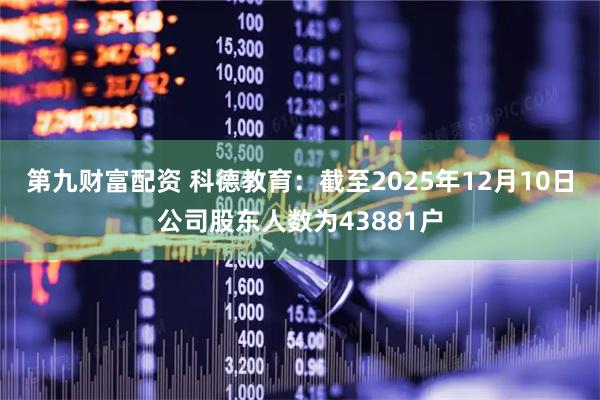 第九财富配资 科德教育：截至2025年12月10日公司股东人数为43881户