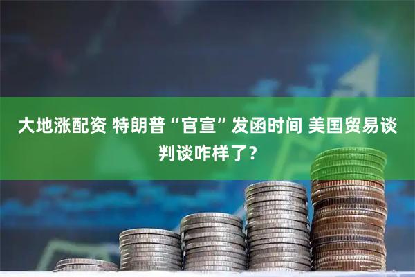 大地涨配资 特朗普“官宣”发函时间 美国贸易谈判谈咋样了？