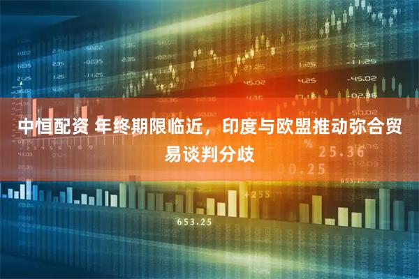 中恒配资 年终期限临近，印度与欧盟推动弥合贸易谈判分歧