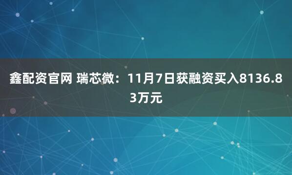 鑫配资官网 瑞芯微:11月7日获融资买入8136.83万元
