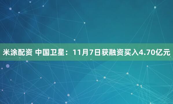 米涂配资 中国卫星:11月7日获融资买入4.70亿元