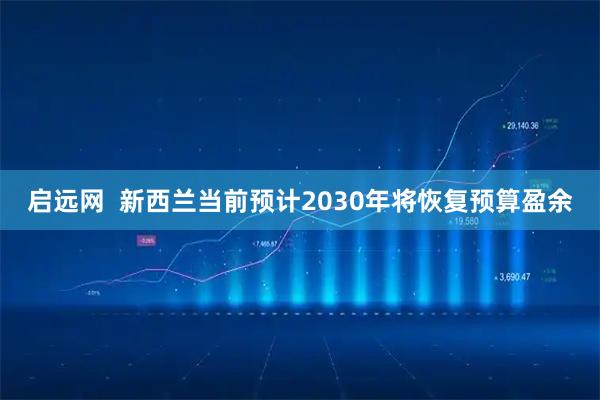 启远网  新西兰当前预计2030年将恢复预算盈余