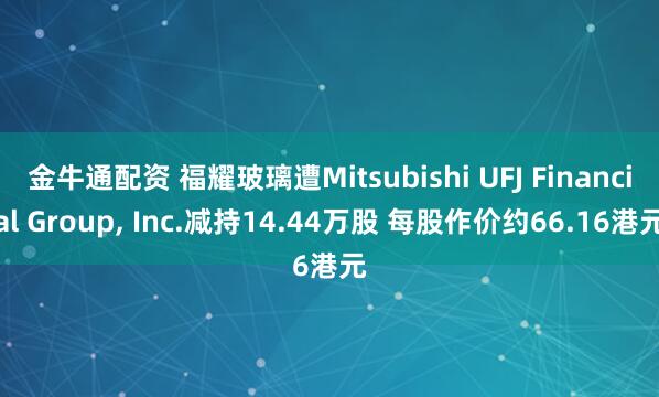 金牛通配资 福耀玻璃遭Mitsubishi UFJ Financial Group, Inc.减持14.44万股 每股作价约66.16港元