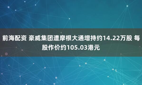 前海配资 豪威集团遭摩根大通增持约14.22万股 每股作价约105.03港元