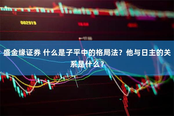 盛金缘证券 什么是子平中的格局法?他与日主的关系是什么?