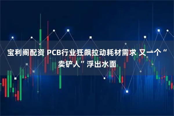 宝利阁配资 PCB行业狂飙拉动耗材需求 又一个“卖铲人”浮出水面