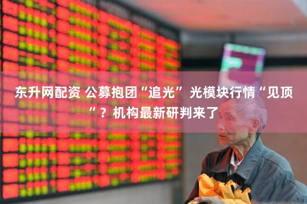东升网配资 公募抱团“追光” 光模块行情“见顶”？机构最新研判来了