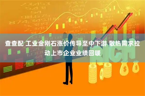 查查配 工业金刚石涨价传导至中下游 散热需求拉动上市企业业绩回暖