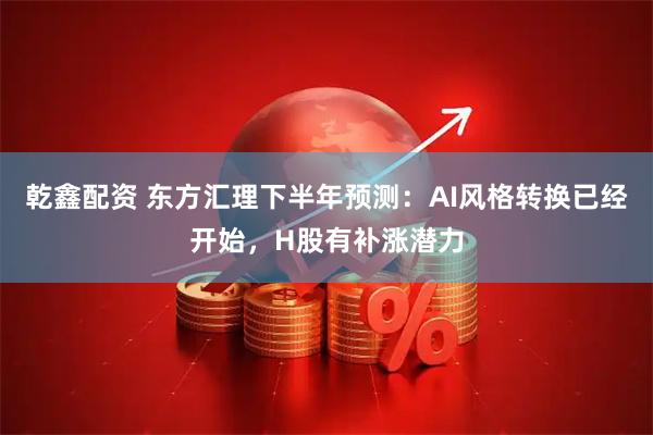 乾鑫配资 东方汇理下半年预测：AI风格转换已经开始，H股有补涨潜力