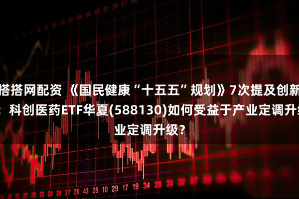 搭搭网配资 《国民健康“十五五”规划》7次提及创新药：科创医药ETF华夏(588130)如何受益于产业定调升级？